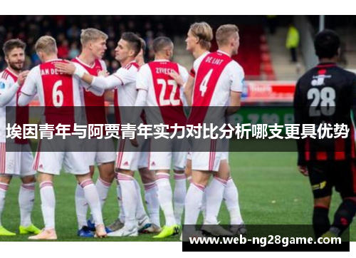 埃因青年与阿贾青年实力对比分析哪支更具优势 埃因青年与阿贾青年实力对比分析哪支更具优势