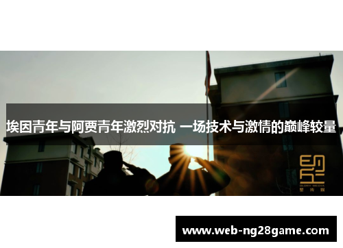 埃因青年与阿贾青年激烈对抗 一场技术与激情的巅峰较量 埃因青年与阿贾青年激烈对抗 一场技术与激情的巅峰较量