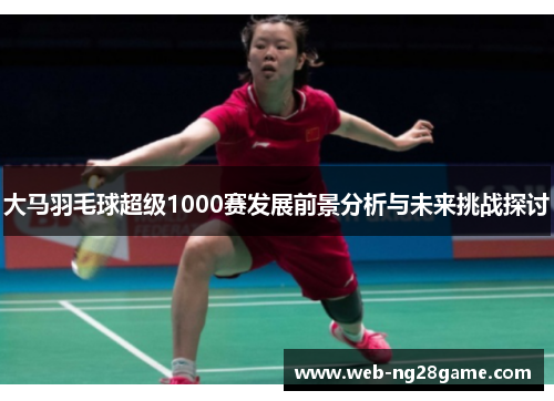 大马羽毛球超级1000赛发展前景分析与未来挑战探讨