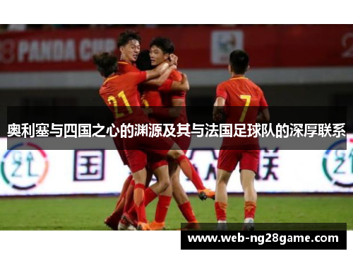 奥利塞与四国之心的渊源及其与法国足球队的深厚联系