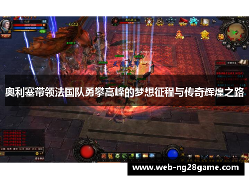 奥利塞带领法国队勇攀高峰的梦想征程与传奇辉煌之路 奥利塞带领法国队勇攀高峰的梦想征程与传奇辉煌之路