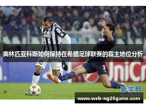 奥林匹亚科斯如何保持在希腊足球联赛的霸主地位分析 奥林匹亚科斯如何保持在希腊足球联赛的霸主地位分析
