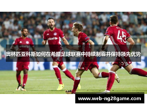 奥林匹亚科斯如何在希腊足球联赛中持续制霸并保持领先优势