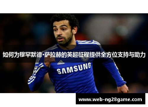 如何为穆罕默德·萨拉赫的英超征程提供全方位支持与助力