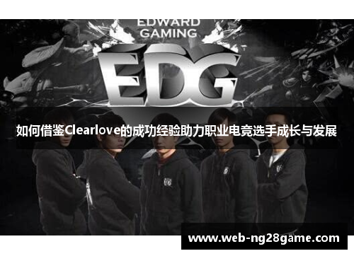 如何借鉴Clearlove的成功经验助力职业电竞选手成长与发展 如何借鉴Clearlove的成功经验助力职业电竞选手成长与发展