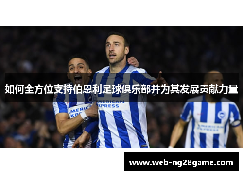 如何全方位支持伯恩利足球俱乐部并为其发展贡献力量 如何全方位支持伯恩利足球俱乐部并为其发展贡献力量