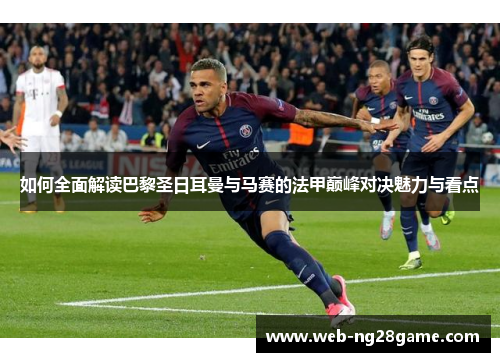 如何全面解读巴黎圣日耳曼与马赛的法甲巅峰对决魅力与看点 如何全面解读巴黎圣日耳曼与马赛的法甲巅峰对决魅力与看点