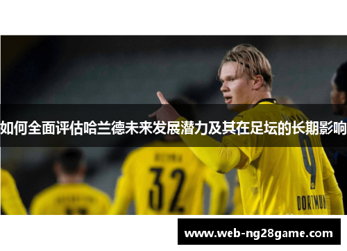 如何全面评估哈兰德未来发展潜力及其在足坛的长期影响