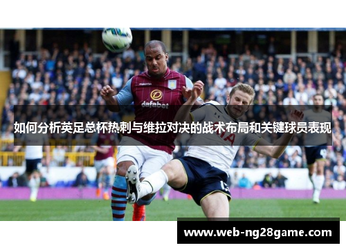 如何分析英足总杯热刺与维拉对决的战术布局和关键球员表现