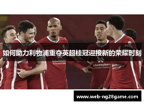 如何助力利物浦重夺英超桂冠迎接新的荣耀时刻 如何助力利物浦重夺英超桂冠迎接新的荣耀时刻