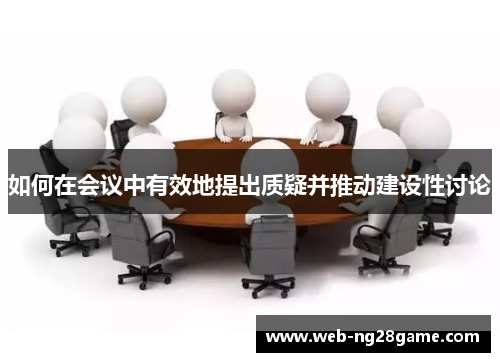 如何在会议中有效地提出质疑并推动建设性讨论 如何在会议中有效地提出质疑并推动建设性讨论