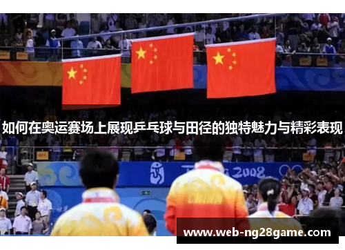 如何在奥运赛场上展现乒乓球与田径的独特魅力与精彩表现 如何在奥运赛场上展现乒乓球与田径的独特魅力与精彩表现