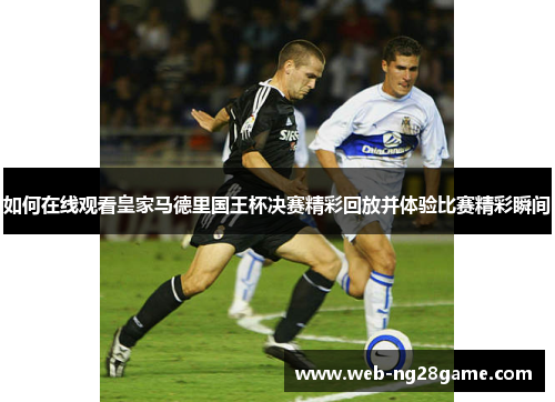 如何在线观看皇家马德里国王杯决赛精彩回放并体验比赛精彩瞬间