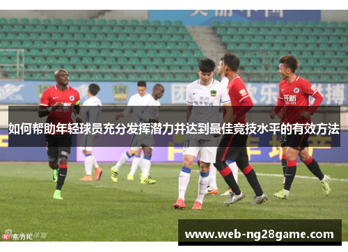 如何帮助年轻球员充分发挥潜力并达到最佳竞技水平的有效方法