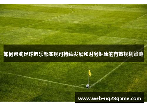 如何帮助足球俱乐部实现可持续发展和财务健康的有效规划策略