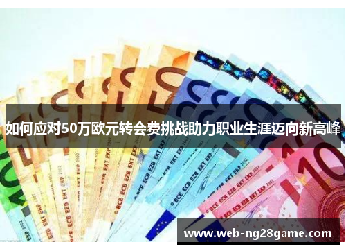 如何应对50万欧元转会费挑战助力职业生涯迈向新高峰