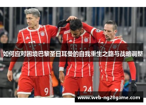 如何应对困境巴黎圣日耳曼的自我重生之路与战略调整