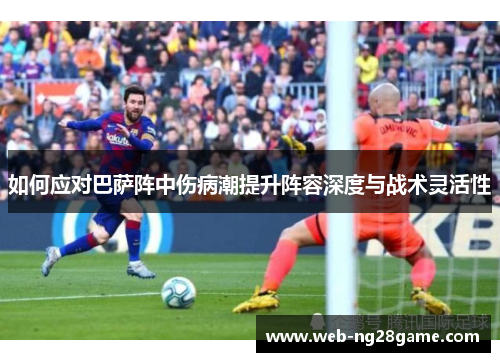 如何应对巴萨阵中伤病潮提升阵容深度与战术灵活性