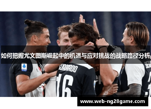 如何把握尤文图斯崛起中的机遇与应对挑战的战略路径分析