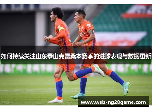 如何持续关注山东泰山克雷桑本赛季的进球表现与数据更新
