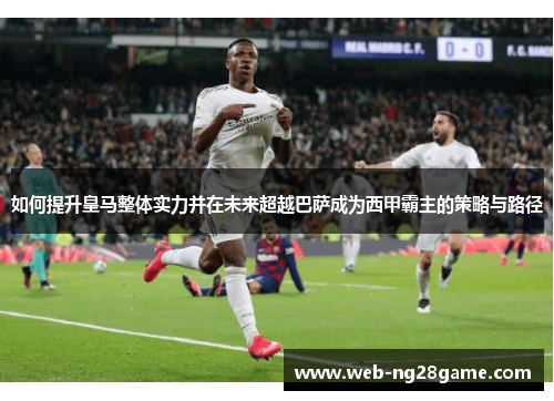 如何提升皇马整体实力并在未来超越巴萨成为西甲霸主的策略与路径