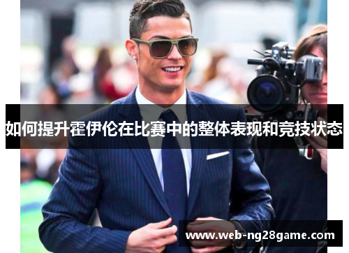 如何提升霍伊伦在比赛中的整体表现和竞技状态