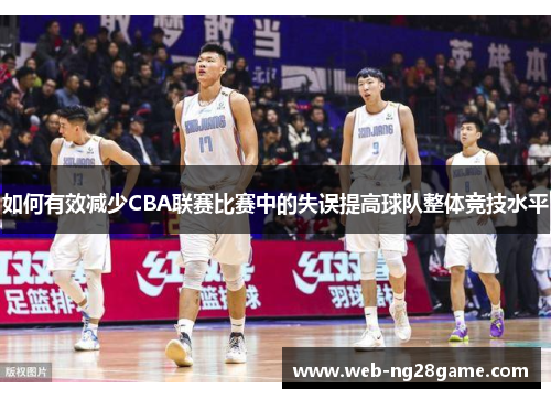 如何有效减少CBA联赛比赛中的失误提高球队整体竞技水平