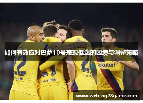 如何有效应对巴萨10号表现低迷的困境与调整策略