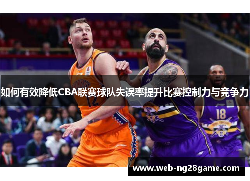 如何有效降低CBA联赛球队失误率提升比赛控制力与竞争力