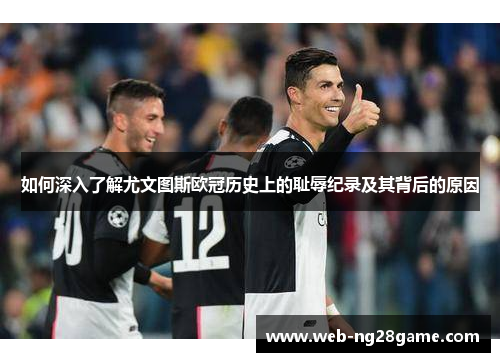 如何深入了解尤文图斯欧冠历史上的耻辱纪录及其背后的原因