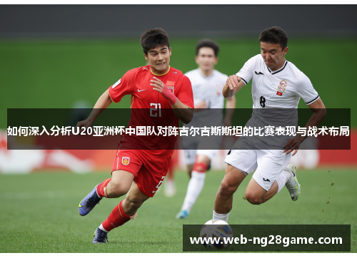 如何深入分析U20亚洲杯中国队对阵吉尔吉斯斯坦的比赛表现与战术布局