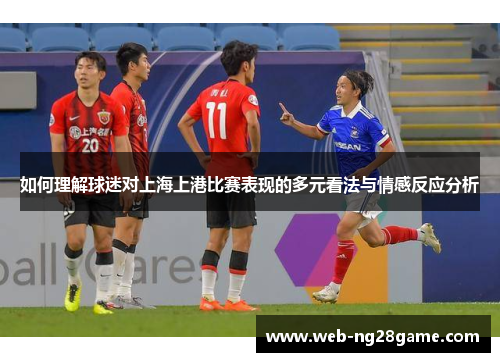 如何理解球迷对上海上港比赛表现的多元看法与情感反应分析 如何理解球迷对上海上港比赛表现的多元看法与情感反应分析