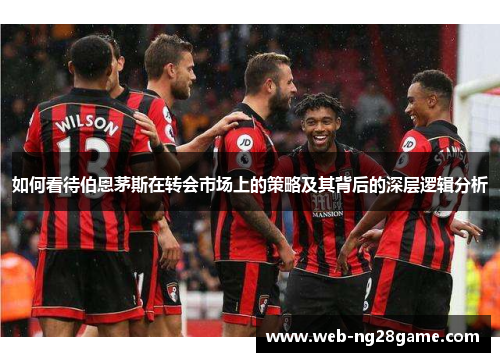 如何看待伯恩茅斯在转会市场上的策略及其背后的深层逻辑分析 如何看待伯恩茅斯在转会市场上的策略及其背后的深层逻辑分析