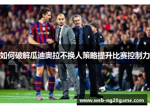 如何破解瓜迪奥拉不换人策略提升比赛控制力 如何破解瓜迪奥拉不换人策略提升比赛控制力