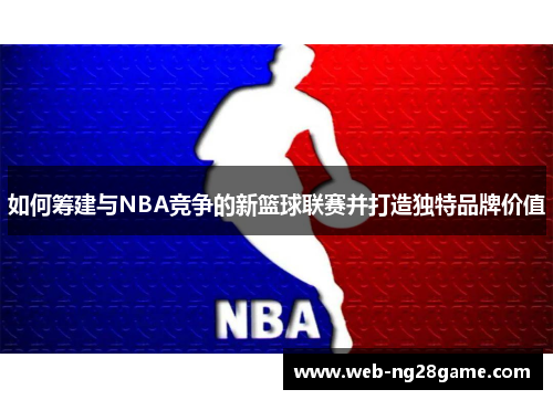 如何筹建与NBA竞争的新篮球联赛并打造独特品牌价值 如何筹建与NBA竞争的新篮球联赛并打造独特品牌价值