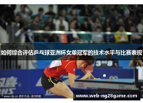 如何综合评估乒乓球亚洲杯女单冠军的技术水平与比赛表现 如何综合评估乒乓球亚洲杯女单冠军的技术水平与比赛表现