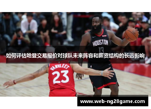 如何评估哈登交易报价对球队未来阵容和薪资结构的长远影响 如何评估哈登交易报价对球队未来阵容和薪资结构的长远影响