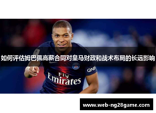 如何评估姆巴佩高薪合同对皇马财政和战术布局的长远影响 如何评估姆巴佩高薪合同对皇马财政和战术布局的长远影响