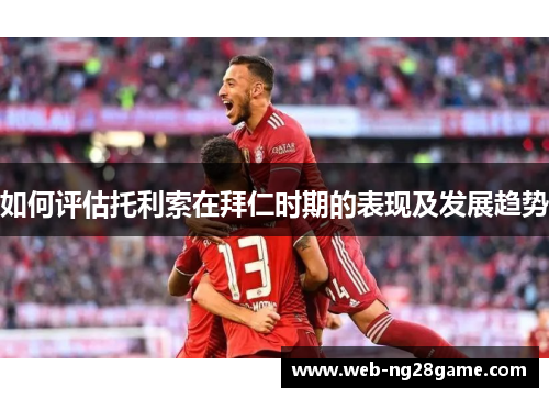 如何评估托利索在拜仁时期的表现及发展趋势 如何评估托利索在拜仁时期的表现及发展趋势