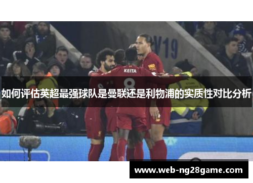 如何评估英超最强球队是曼联还是利物浦的实质性对比分析 如何评估英超最强球队是曼联还是利物浦的实质性对比分析