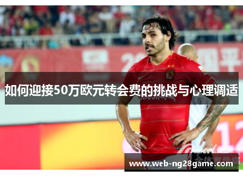 如何迎接50万欧元转会费的挑战与心理调适 如何迎接50万欧元转会费的挑战与心理调适