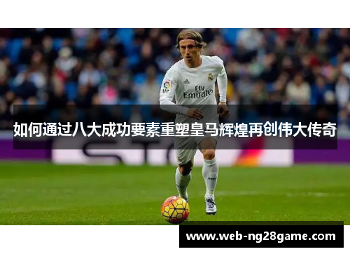 如何通过八大成功要素重塑皇马辉煌再创伟大传奇 如何通过八大成功要素重塑皇马辉煌再创伟大传奇