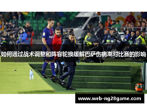 如何通过战术调整和阵容轮换缓解巴萨伤病潮对比赛的影响 如何通过战术调整和阵容轮换缓解巴萨伤病潮对比赛的影响