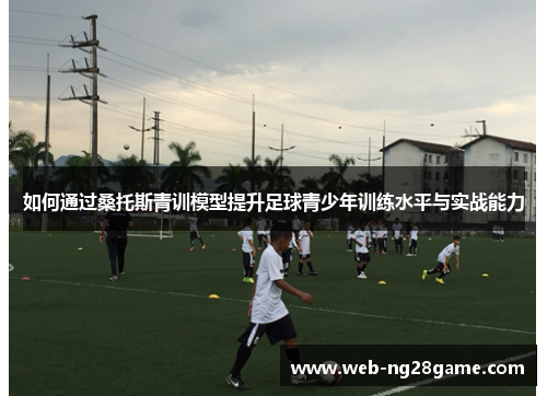 如何通过桑托斯青训模型提升足球青少年训练水平与实战能力 如何通过桑托斯青训模型提升足球青少年训练水平与实战能力