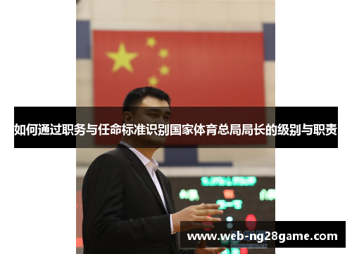 如何通过职务与任命标准识别国家体育总局局长的级别与职责 如何通过职务与任命标准识别国家体育总局局长的级别与职责