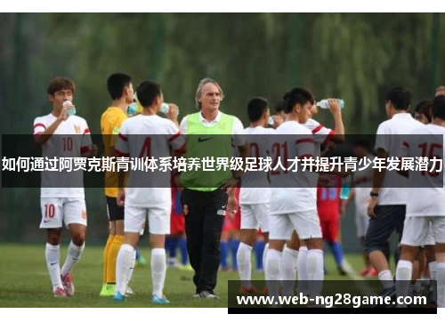 如何通过阿贾克斯青训体系培养世界级足球人才并提升青少年发展潜力 如何通过阿贾克斯青训体系培养世界级足球人才并提升青少年发展潜力