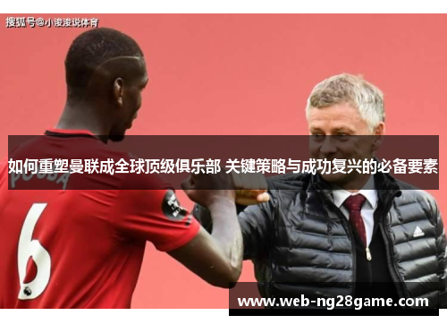 如何重塑曼联成全球顶级俱乐部 关键策略与成功复兴的必备要素