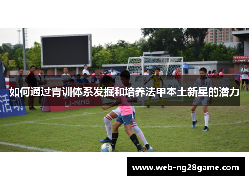 如何通过青训体系发掘和培养法甲本土新星的潜力 如何通过青训体系发掘和培养法甲本土新星的潜力