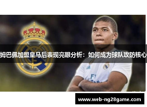 姆巴佩加盟皇马后表现亮眼分析:如何成为球队攻防核心 姆巴佩加盟皇马后表现亮眼分析:如何成为球队攻防核心
