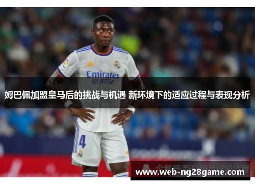 姆巴佩加盟皇马后的挑战与机遇 新环境下的适应过程与表现分析 姆巴佩加盟皇马后的挑战与机遇 新环境下的适应过程与表现分析